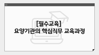 [필수교육] 요양기관의 핵심직무 교육과정