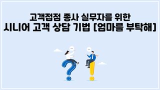 [CX] 고객접점 종사 실무자를 위한 시니어 고객 상담 기법 [엄마를 부탁해]