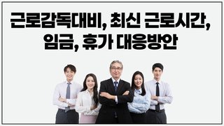 근로감독대비, 최신 근로시간, 임금, 휴가 대응방안